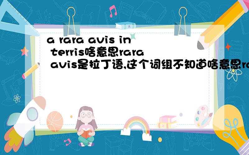 a rara avis in terris啥意思rara avis是拉丁语,这个词组不知道啥意思rara avis就是不寻常的人吧，加上terris这个词就没别的说到了吗？