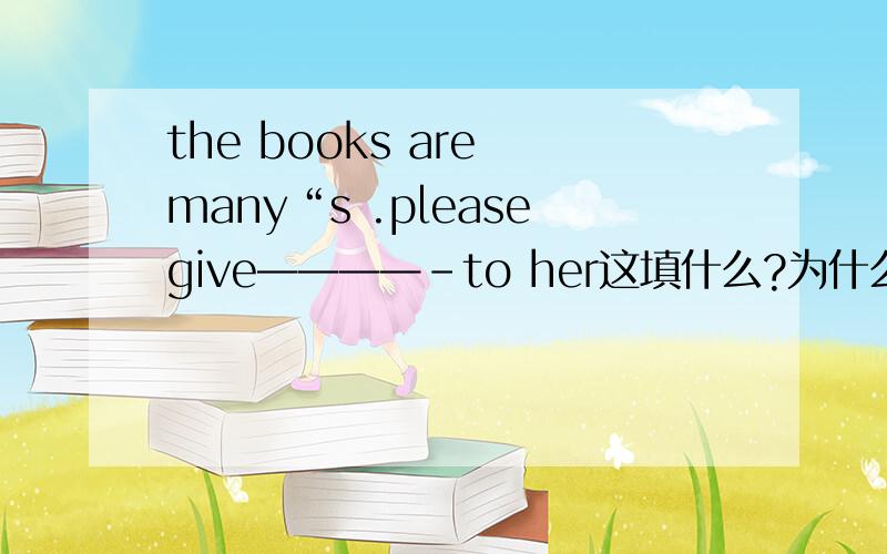 the books are many“s .pleasegive————-to her这填什么?为什么