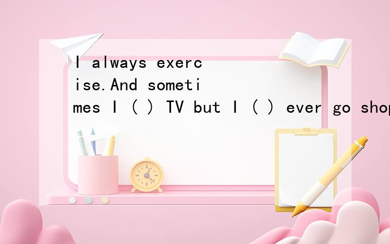 I always exercise.And sometimes I ( ) TV but I ( ) ever go shopping.填什么?