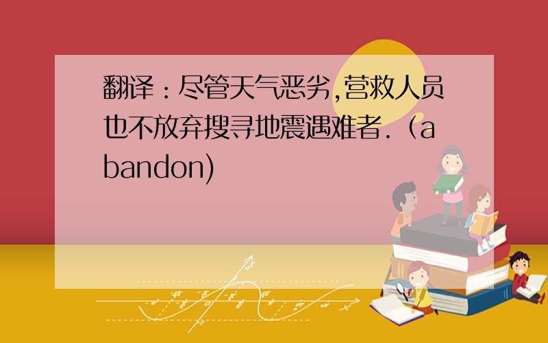 翻译：尽管天气恶劣,营救人员也不放弃搜寻地震遇难者.（abandon)