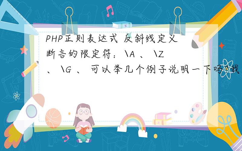 PHP正则表达式 反斜线定义断言的限定符：\A 、 \Z、 \G 、 可以举几个例子说明一下吗?我看的是《PHP从入门到精通》书上这么写的\A 总是能够匹配代搜索文本的起始位置、\Z表示在未指定任何