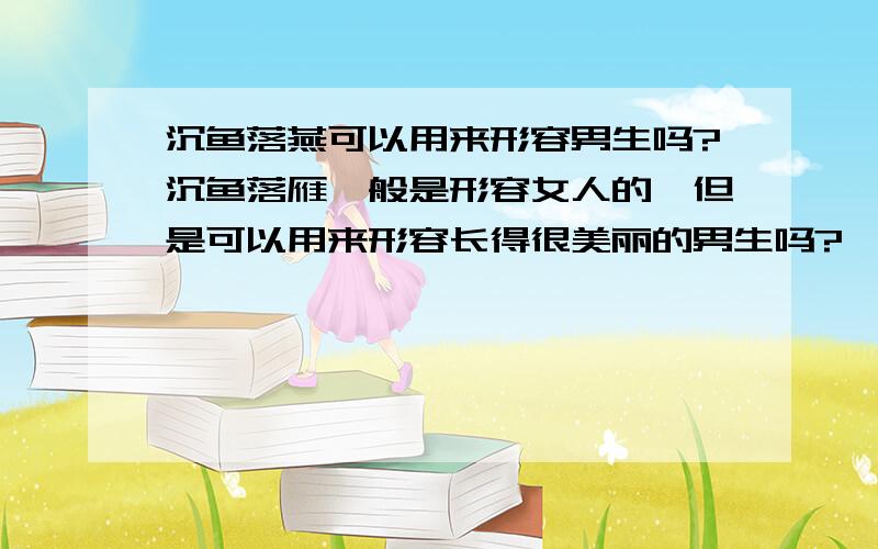 沉鱼落燕可以用来形容男生吗?沉鱼落雁一般是形容女人的,但是可以用来形容长得很美丽的男生吗?