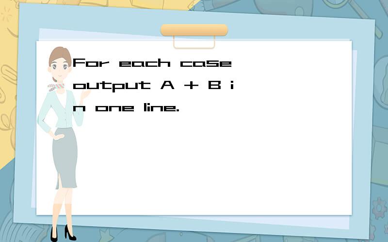 For each case,output A + B in one line.