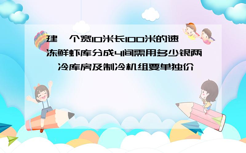 建一个宽10米长100米的速冻鲜虾库分成4间需用多少银两,冷库房及制冷机组要单独价