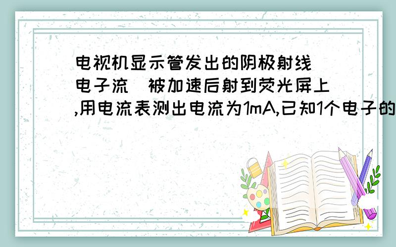 电视机显示管发出的阴极射线（电子流）被加速后射到荧光屏上,用电流表测出电流为1mA,已知1个电子的电荷e=1.6*10的负19次方C.这束电子流每秒打到荧光屏上的电子数为多少?