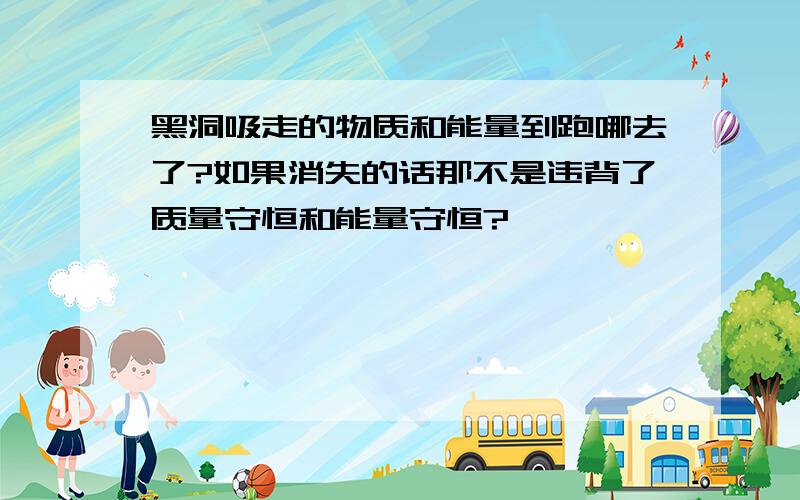 黑洞吸走的物质和能量到跑哪去了?如果消失的话那不是违背了质量守恒和能量守恒?