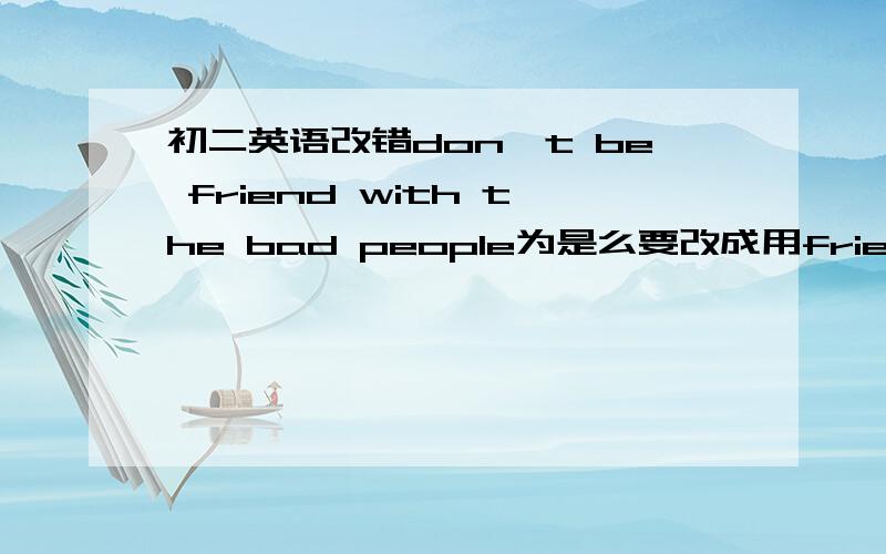 初二英语改错don't be friend with the bad people为是么要改成用friends,主语是单数,而且不是说with表示伴随没有影响吗,为啥要用friends.