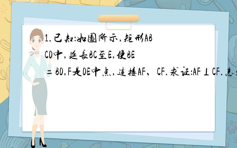 1.已知：如图所示,矩形ABCD中,延长BC至E,使BE=BD,F是DE中点,连接AF、CF.求证：AF⊥CF.怎么办