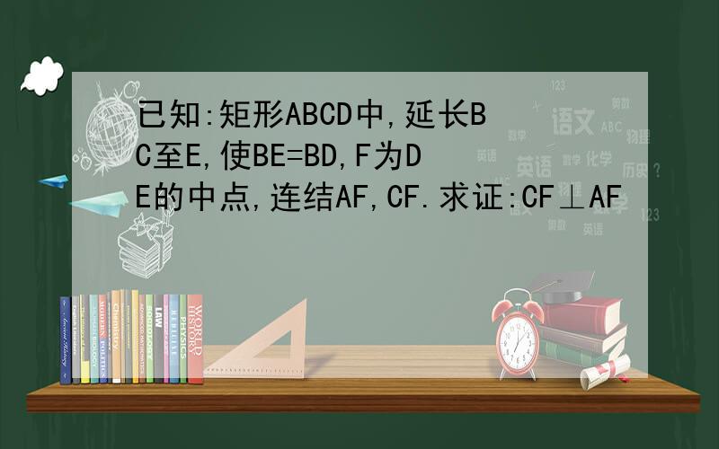 已知:矩形ABCD中,延长BC至E,使BE=BD,F为DE的中点,连结AF,CF.求证:CF⊥AF