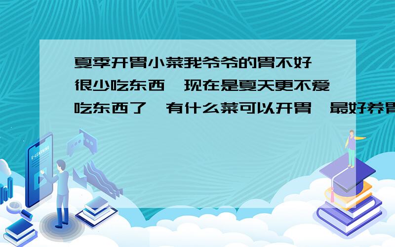 夏季开胃小菜我爷爷的胃不好,很少吃东西,现在是夏天更不爱吃东西了,有什么菜可以开胃,最好养胃,不要对胃造成太大负担,为了爷爷,我的积分很追加的,还有我爷爷不喜欢浪费,最好简单易行,