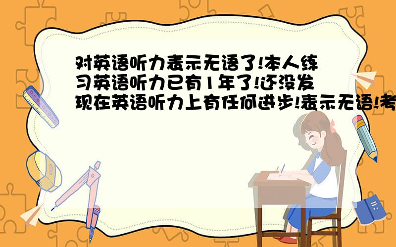 对英语听力表示无语了!本人练习英语听力已有1年了!还没发现在英语听力上有任何进步!表示无语!考雅思4次了!听力都在5分到5.他妈的!整么那么难学啊!