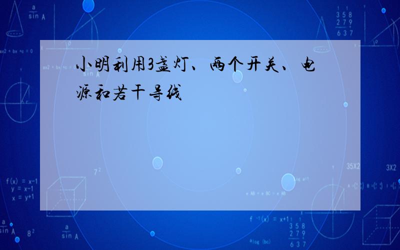 小明利用3盏灯、两个开关、电源和若干导线