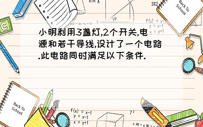 小明利用3盏灯,2个开关,电源和若干导线,设计了一个电路.此电路同时满足以下条件.