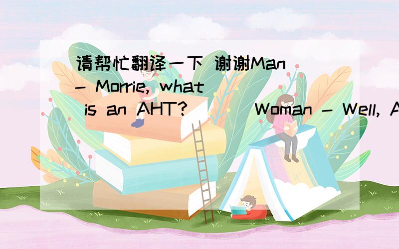 请帮忙翻译一下 谢谢Man - Morrie, what is an AHT?       Woman - Well, AHT stands for animal health technician. I graduated from California’s first AHT class at Peals College. Some of us may work in the countryside taking care of cattle hors