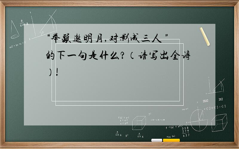 “举头邀明月,对影成三人 ”的下一句是什么?（请写出全诗）!