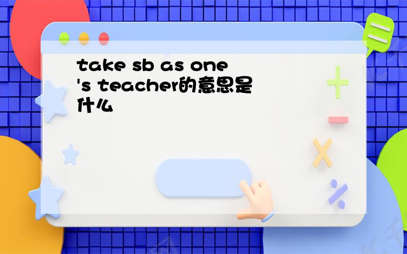 take sb as one's teacher的意思是什么