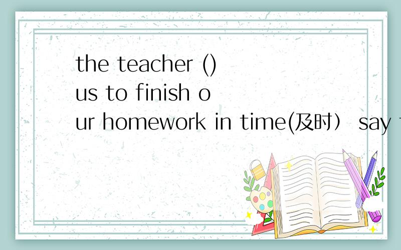 the teacher ()us to finish our homework in time(及时） say talks tells speaksMaria is good（）English.at with in on