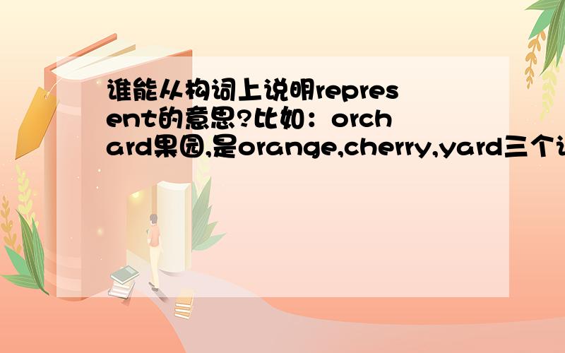 谁能从构词上说明represent的意思?比如：orchard果园,是orange,cherry,yard三个词合成的.