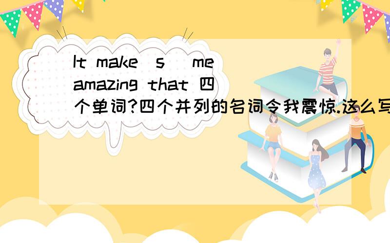 It make(s) me amazing that 四个单词?四个并列的名词令我震惊.这么写对么?It make(s) me amazing that 四个并列单词.make用单数还是复数啊?四个并列单词的话.那我想用四个名词怎么写呢？ that后面是不是