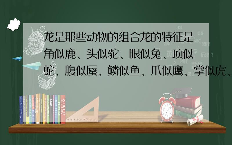 龙是那些动物的组合龙的特征是角似鹿、头似驼、眼似兔、项似蛇、腹似蜃、鳞似鱼、爪似鹰、掌似虎、耳似牛 这是我知道的 腹似蜃 这是什么东西就不太清楚了蜃蛤(大蛤和蛤蜊);蜃窗(大蛤