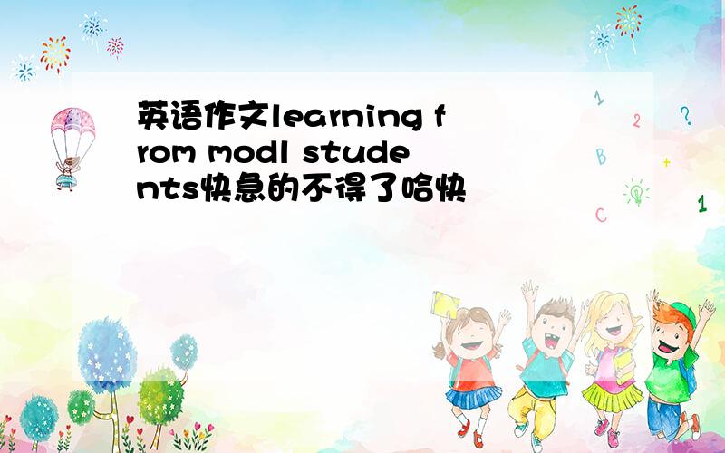 英语作文learning from modl students快急的不得了哈快