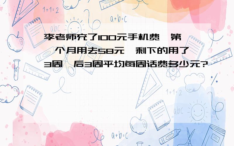 李老师充了100元手机费,第一个月用去58元,剩下的用了3周,后3周平均每周话费多少元?