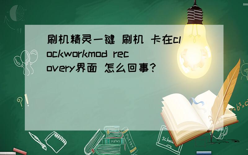 刷机精灵一键 刷机 卡在clockworkmod recovery界面 怎么回事?