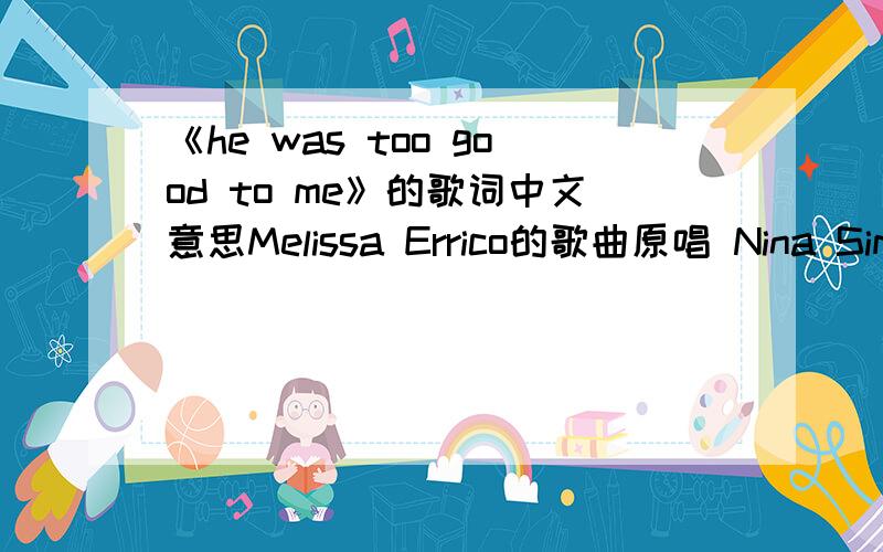 《he was too good to me》的歌词中文意思Melissa Errico的歌曲原唱 Nina Simone 1961专辑:At The Village GateLorenz Hart,Richard Rodgers He was too good to me how can I get along nowSo close he stood to meEverything is all messed up and wr