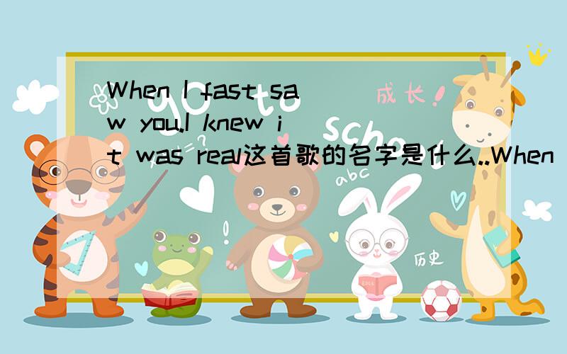 When I fast saw you.I knew it was real这首歌的名字是什么..When I fast saw you.I knew it was real 这是我截取的部分歌词.