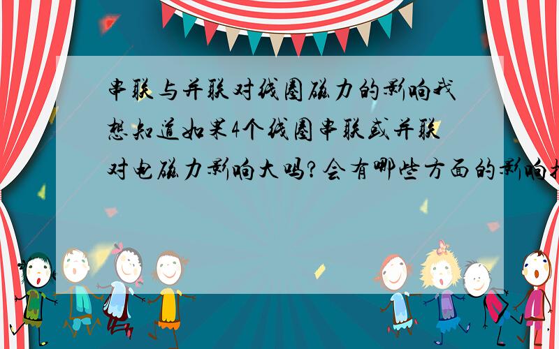 串联与并联对线圈磁力的影响我想知道如果4个线圈串联或并联对电磁力影响大吗?会有哪些方面的影响抱歉，也许我没说清楚简单的说就是电动机里有4匝定子线圈，如我们现在用并联或者串