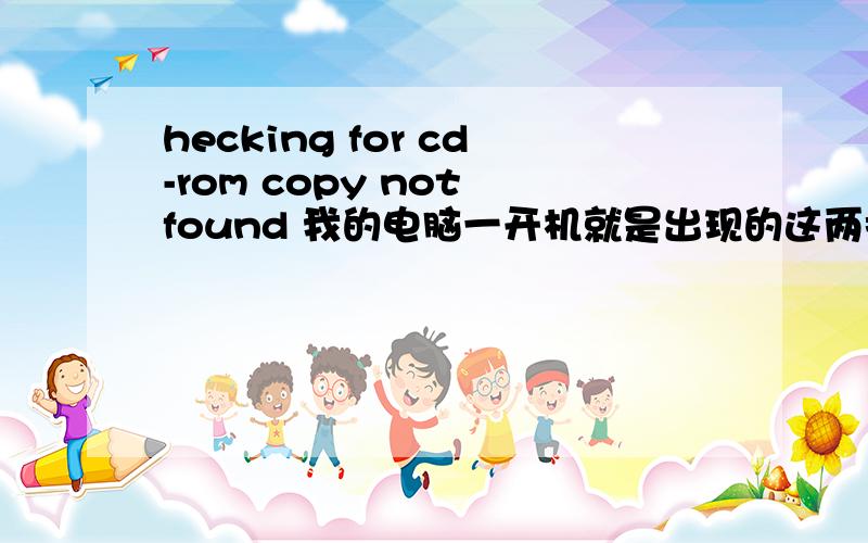 hecking for cd-rom copy not found 我的电脑一开机就是出现的这两排字母 始终开不了机 哪位大哥帮帮并且偶尔开机成功后 一用 马上就会出现蓝屏 现很多英文字母 死机了