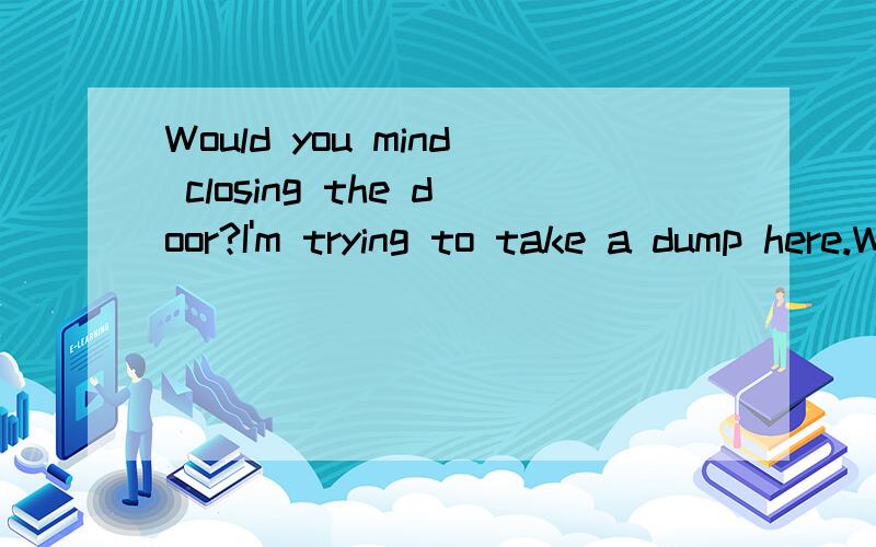 Would you mind closing the door?I'm trying to take a dump here.What does 