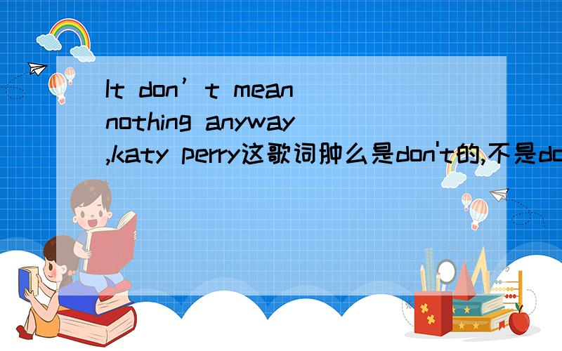 It don’t mean nothing anyway,katy perry这歌词肿么是don't的,不是doesn't吗?part of me