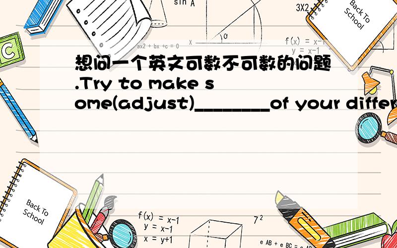 想问一个英文可数不可数的问题.Try to make some(adjust)________of your differences so that you can work together without quarrels 这里面答案是adjustment.为什么不是adjustments