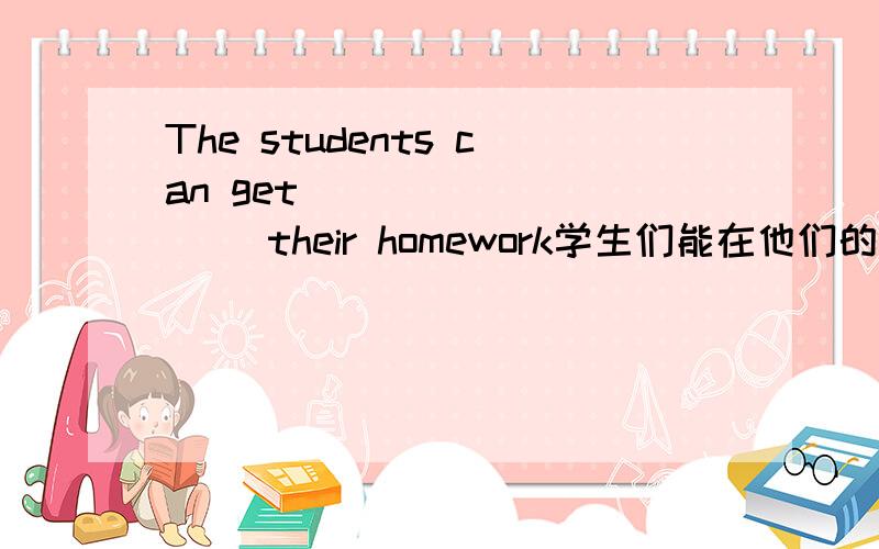 The students can get ____ ____ their homework学生们能在他们的作业上得到帮助