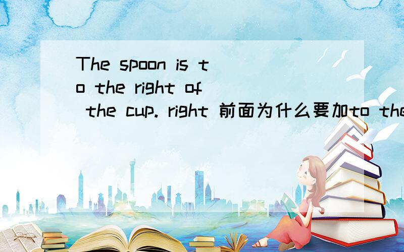 The spoon is to the right of the cup. right 前面为什么要加to the.