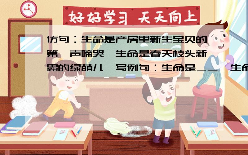 仿句：生命是产房里新生宝贝的第一声啼哭,生命是春天枝头新露的绿萌儿,写例句：生命是＿＿,生命是＿＿生命是老人在病床上最后的挣扎.生命是在我脚下呜呜哀怜的小狗