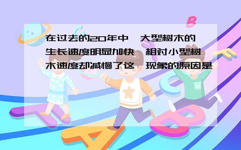 在过去的20年中,大型树木的生长速度明显加快,相对小型树木速度却减慢了这一现象的原因是