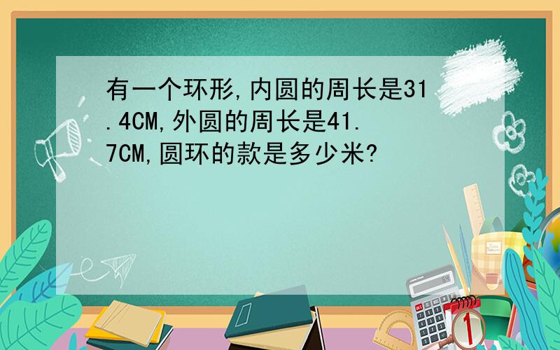 有一个环形,内圆的周长是31.4CM,外圆的周长是41.7CM,圆环的款是多少米?