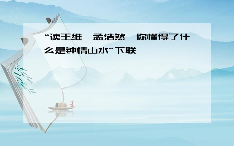 “读王维、孟浩然,你懂得了什么是钟情山水”下联