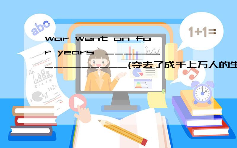 war went on for years,_______________(夺去了成千上万人的生命).答案killing thousands upon thousands of people为什么用现在分词killing不用KILLED是过去被杀了啊went on ..时态不一制呢,而且是被杀，语态也应该是