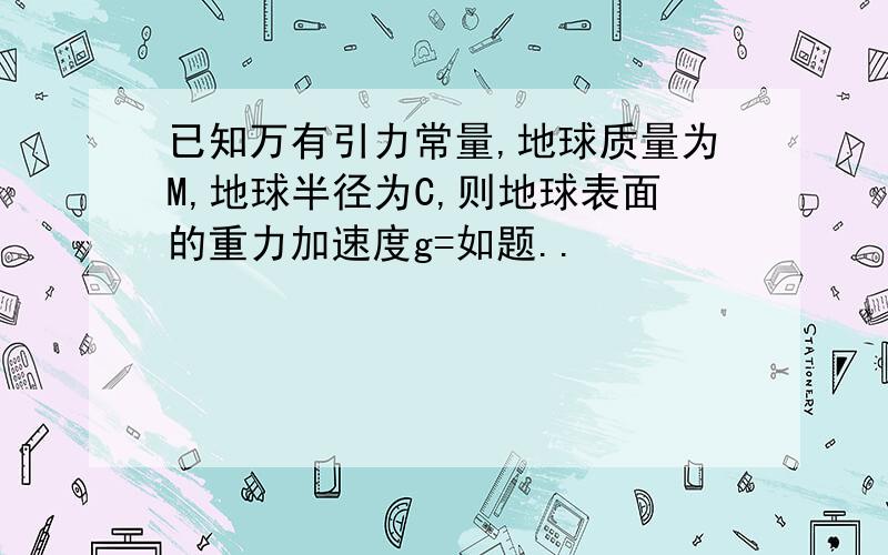 已知万有引力常量,地球质量为M,地球半径为C,则地球表面的重力加速度g=如题..