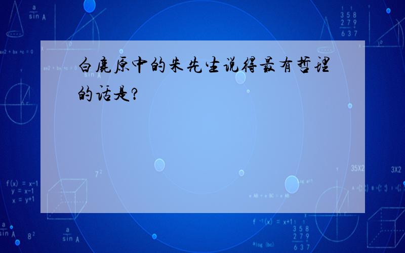 白鹿原中的朱先生说得最有哲理的话是?