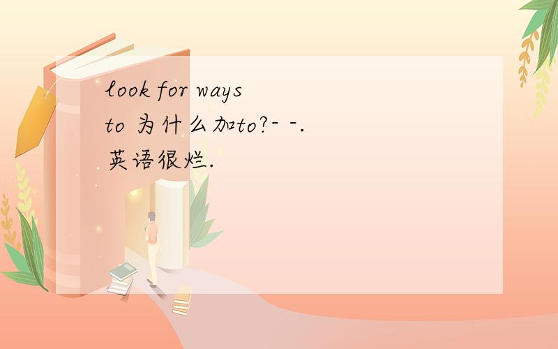 look for ways to 为什么加to?- -.英语很烂.