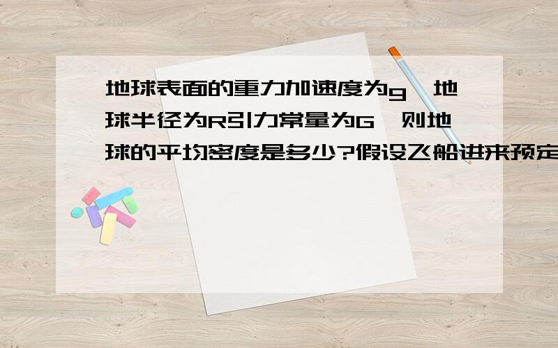 地球表面的重力加速度为g,地球半径为R引力常量为G,则地球的平均密度是多少?假设飞船进来预定轨道后绕地球做匀速圆周运动,运行的走起是T,综合提干中给的,求飞船绕地球飞行时离地面的高