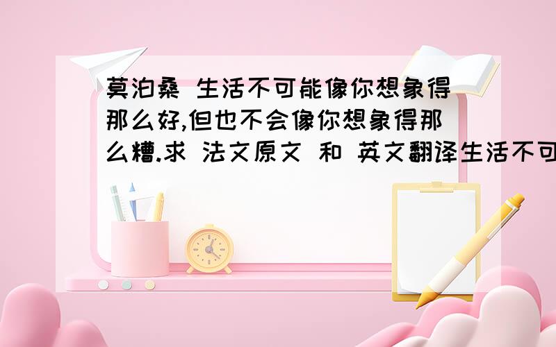 莫泊桑 生活不可能像你想象得那么好,但也不会像你想象得那么糟.求 法文原文 和 英文翻译生活不可能像你想象得那么好,但也不会像你想象得那么糟.我觉得人的脆弱和坚强都超乎自己的想