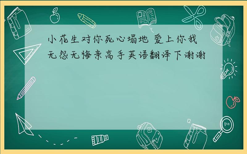 小花生对你死心塌地 爱上你我无怨无悔亲高手英语翻译下谢谢