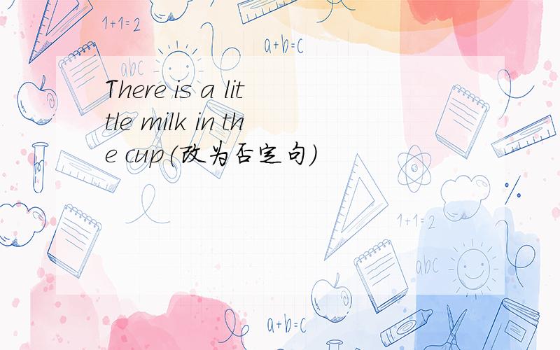 There is a little milk in the cup(改为否定句)