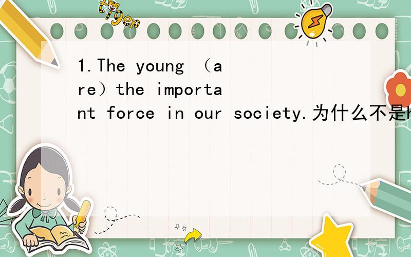 1.The young （are）the important force in our society.为什么不是have been.不要翻译！