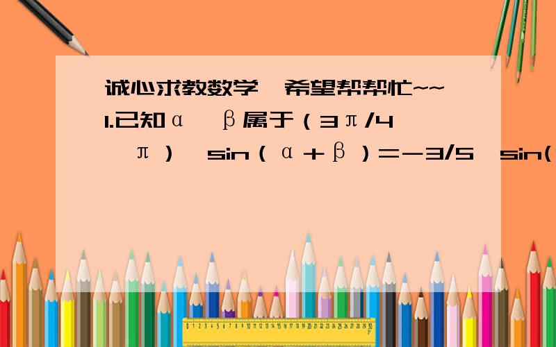 诚心求教数学,希望帮帮忙~~1.已知α、β属于（3π/4,π）,sin（α＋β）=－3/5,sin(β-π/4)=12/13,则cos（α+π/4）等于（）A.16/65    B.56/65      C.－16/65    D.56/652.已知α,β属于（0,π）,tan（α-β）=1/2,tanβ=－1